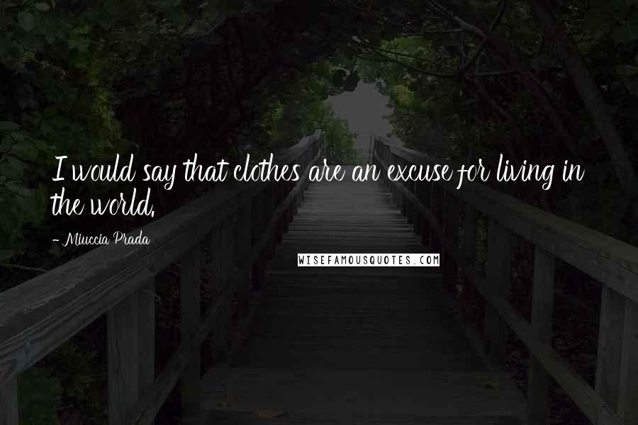 Miuccia Prada Quotes: I would say that clothes are an excuse for living in the world.