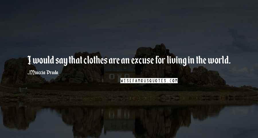 Miuccia Prada Quotes: I would say that clothes are an excuse for living in the world.