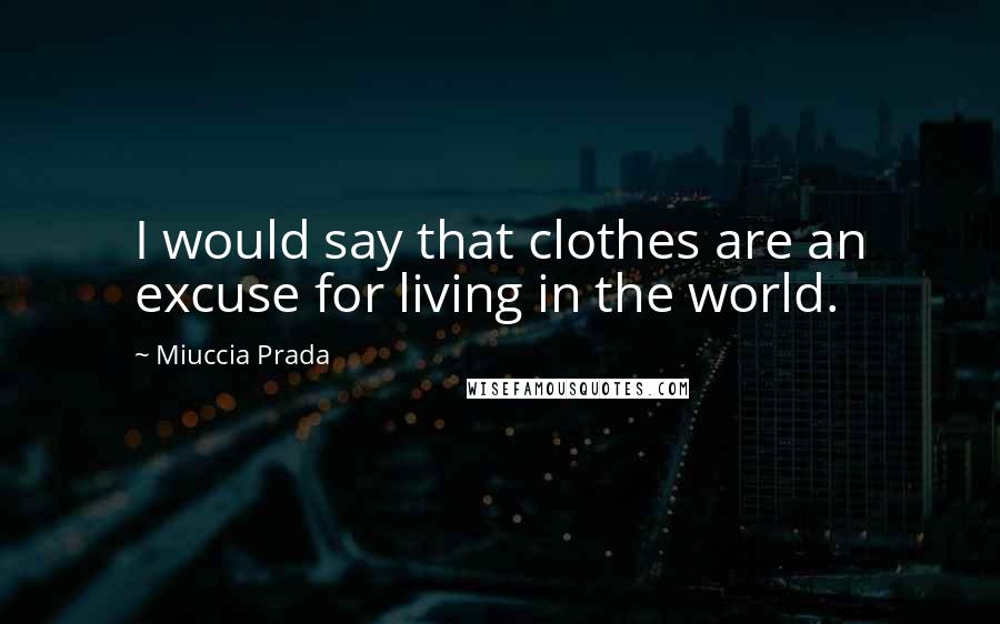 Miuccia Prada Quotes: I would say that clothes are an excuse for living in the world.