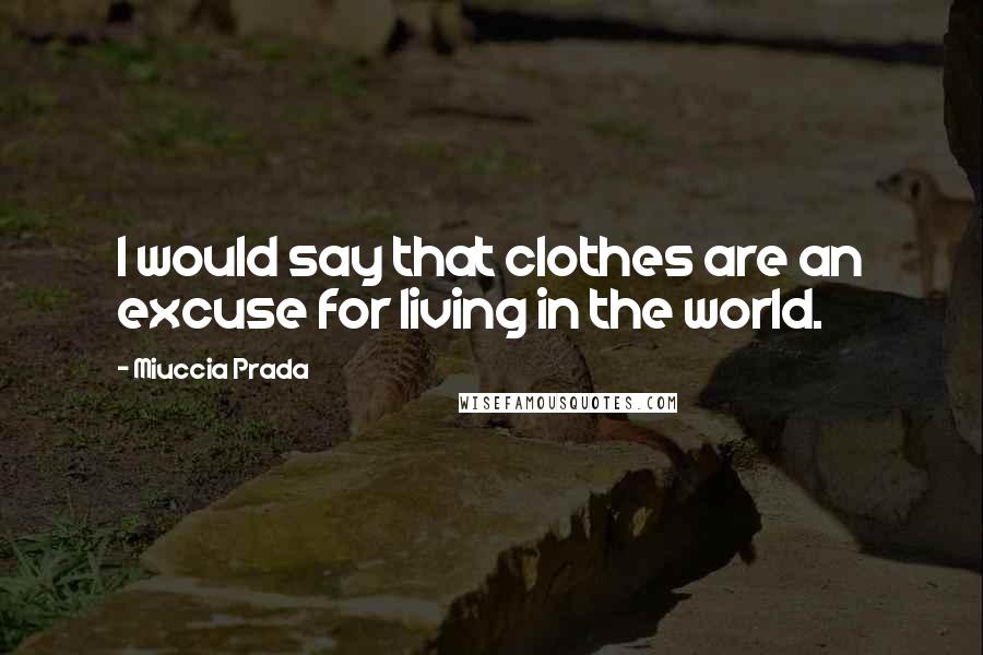 Miuccia Prada Quotes: I would say that clothes are an excuse for living in the world.