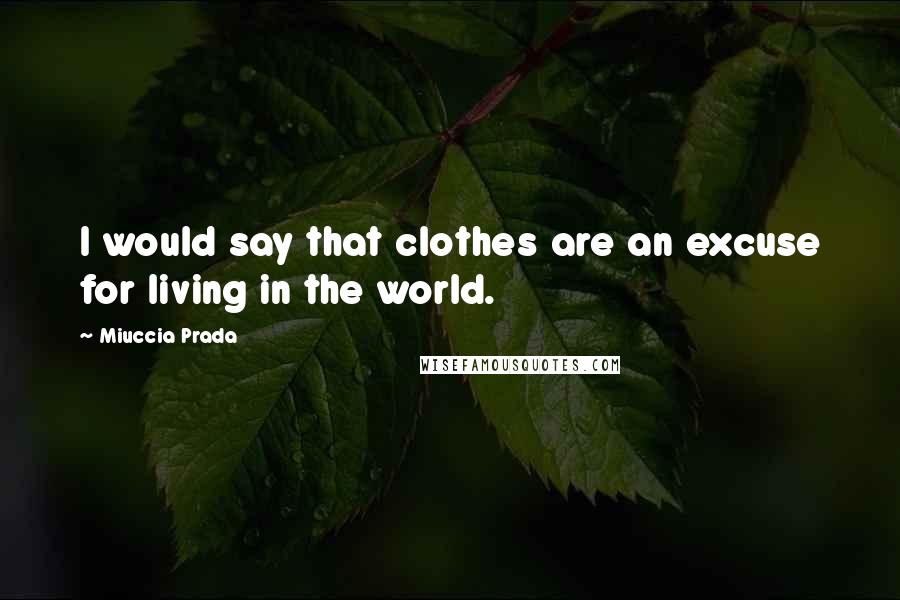 Miuccia Prada Quotes: I would say that clothes are an excuse for living in the world.