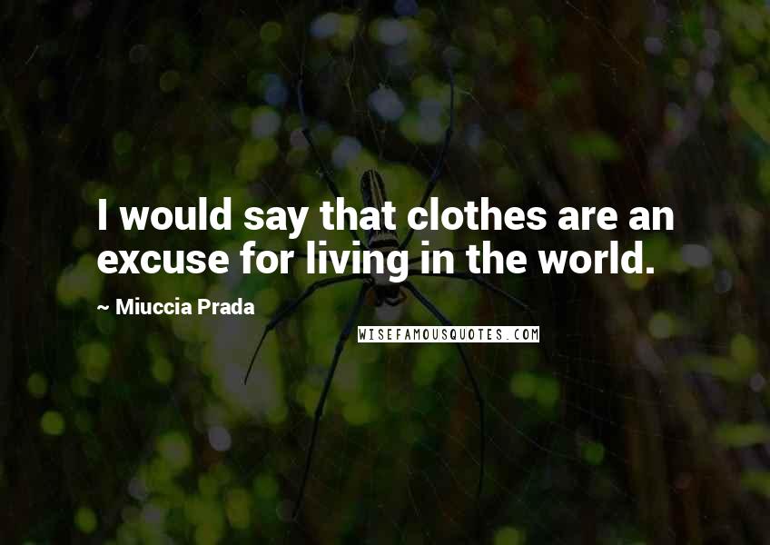 Miuccia Prada Quotes: I would say that clothes are an excuse for living in the world.