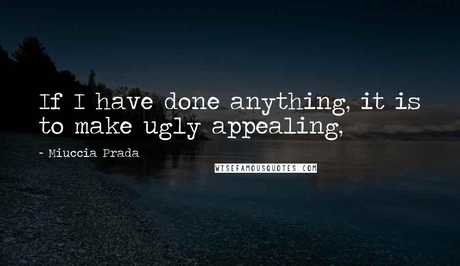Miuccia Prada Quotes: If I have done anything, it is to make ugly appealing,