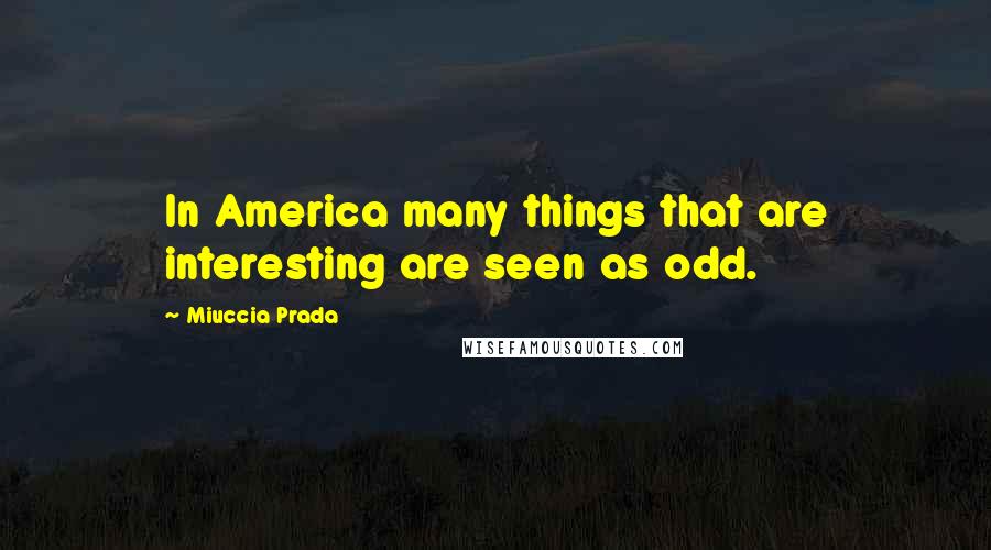 Miuccia Prada Quotes: In America many things that are interesting are seen as odd.