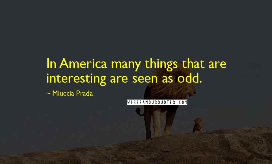 Miuccia Prada Quotes: In America many things that are interesting are seen as odd.
