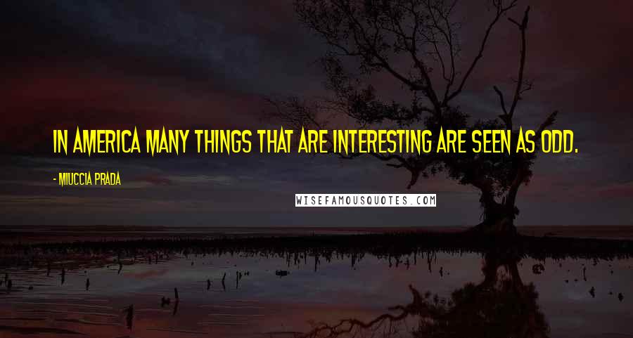 Miuccia Prada Quotes: In America many things that are interesting are seen as odd.
