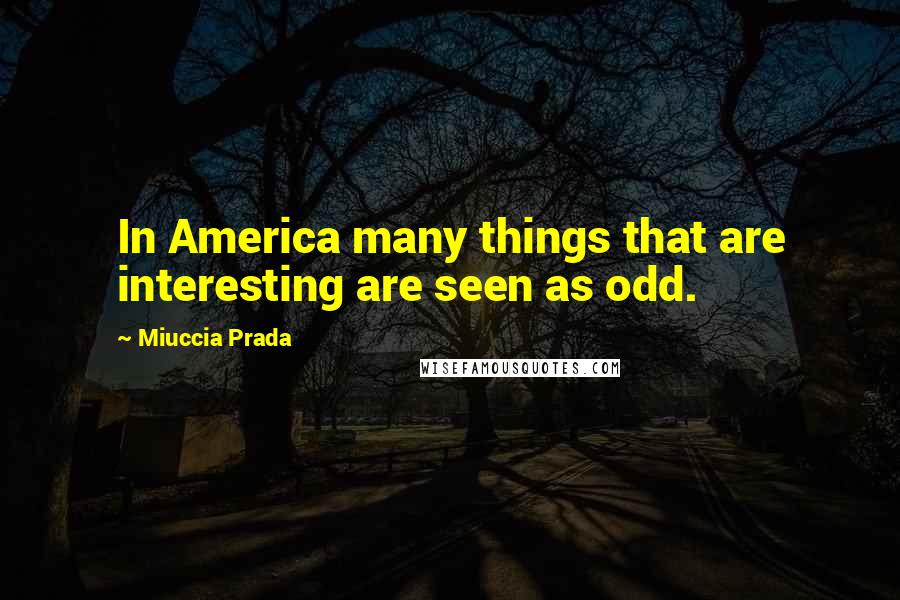 Miuccia Prada Quotes: In America many things that are interesting are seen as odd.