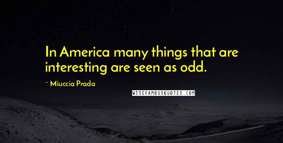 Miuccia Prada Quotes: In America many things that are interesting are seen as odd.
