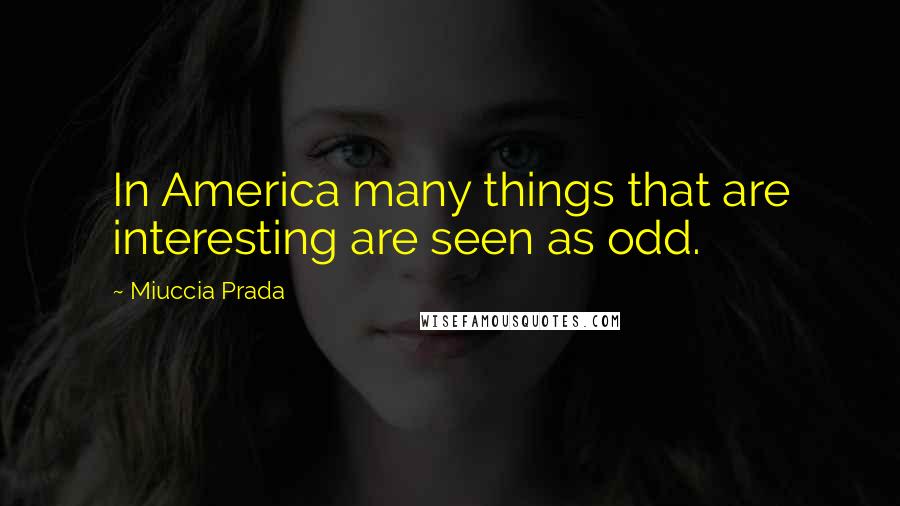 Miuccia Prada Quotes: In America many things that are interesting are seen as odd.