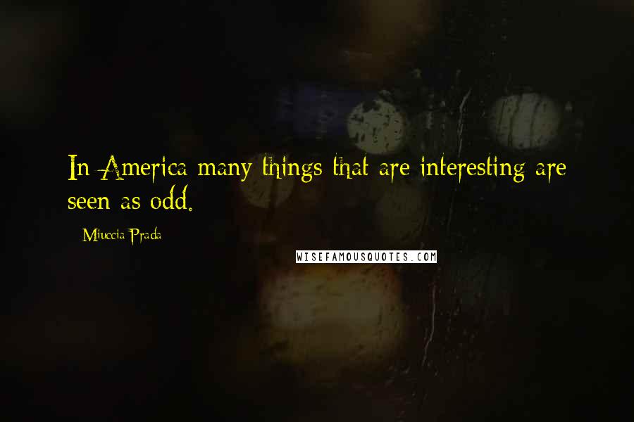 Miuccia Prada Quotes: In America many things that are interesting are seen as odd.