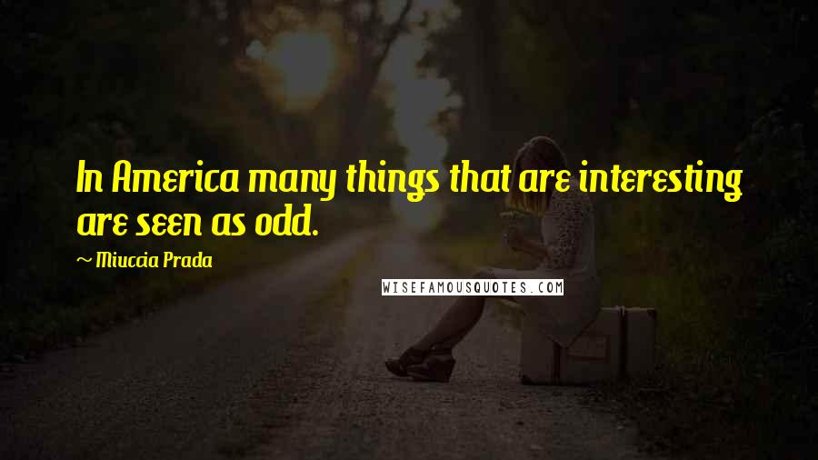 Miuccia Prada Quotes: In America many things that are interesting are seen as odd.