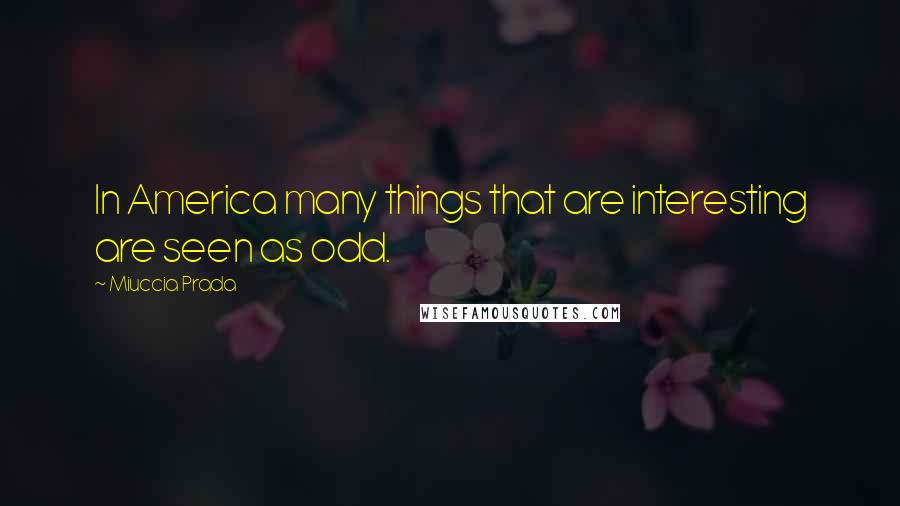 Miuccia Prada Quotes: In America many things that are interesting are seen as odd.