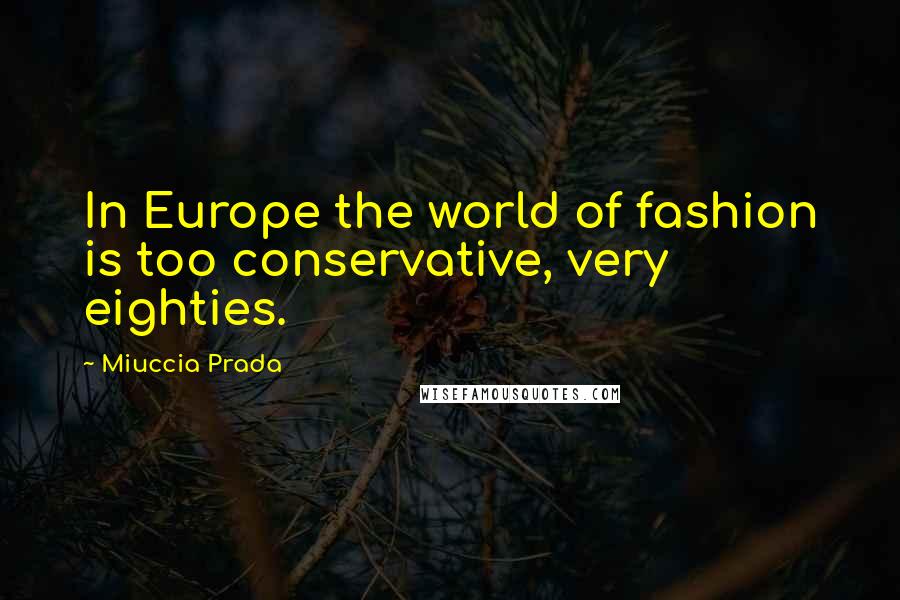 Miuccia Prada Quotes: In Europe the world of fashion is too conservative, very eighties.