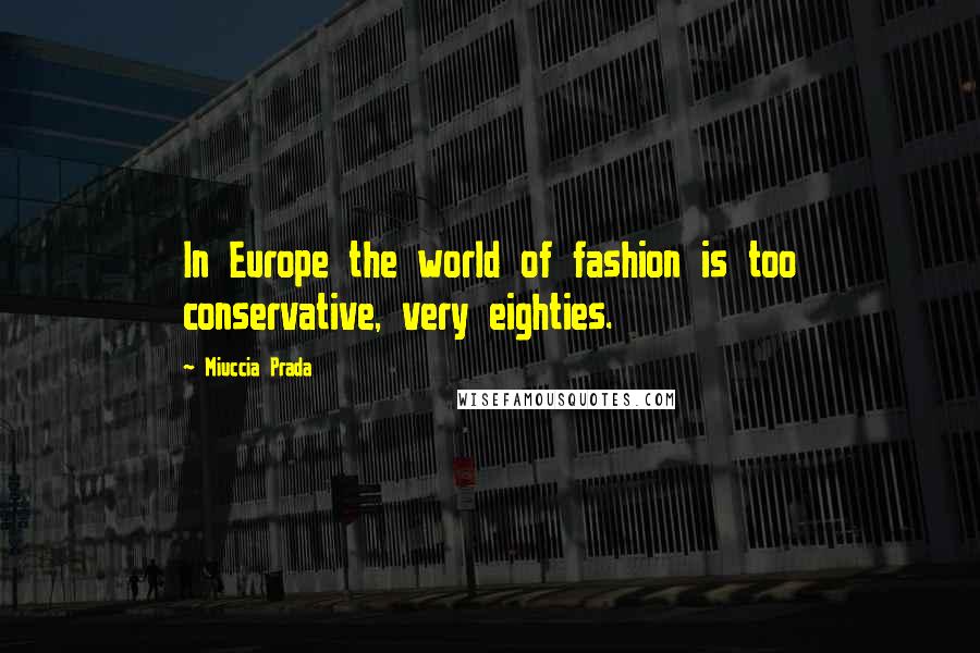 Miuccia Prada Quotes: In Europe the world of fashion is too conservative, very eighties.