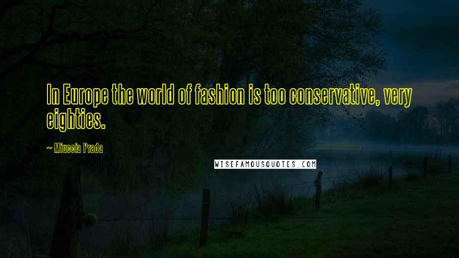 Miuccia Prada Quotes: In Europe the world of fashion is too conservative, very eighties.