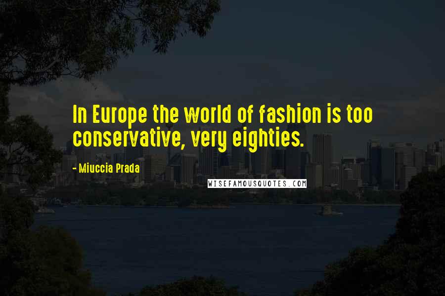 Miuccia Prada Quotes: In Europe the world of fashion is too conservative, very eighties.