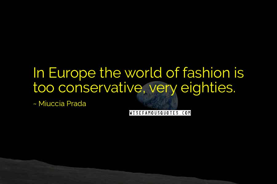 Miuccia Prada Quotes: In Europe the world of fashion is too conservative, very eighties.