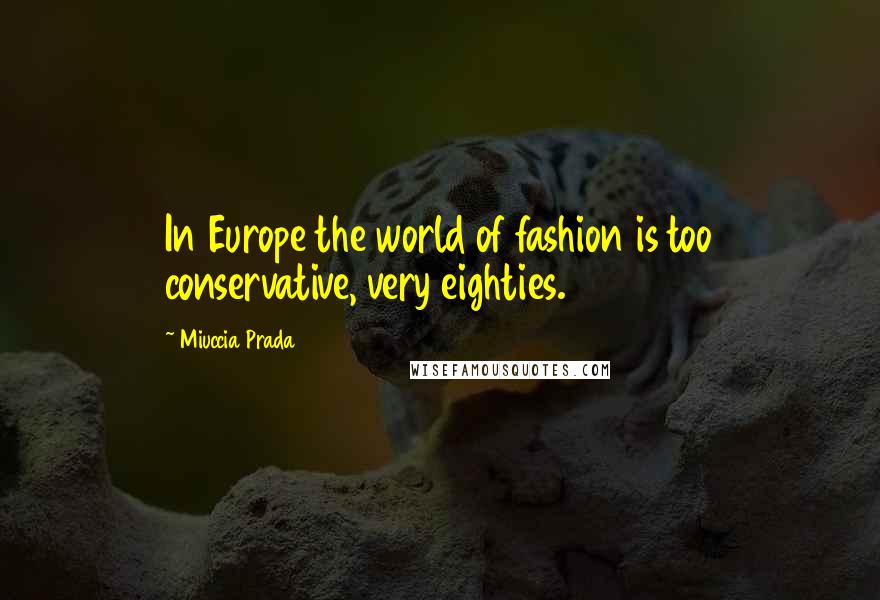 Miuccia Prada Quotes: In Europe the world of fashion is too conservative, very eighties.