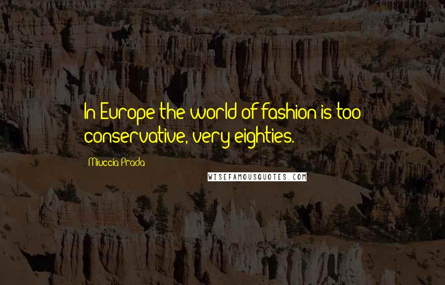 Miuccia Prada Quotes: In Europe the world of fashion is too conservative, very eighties.