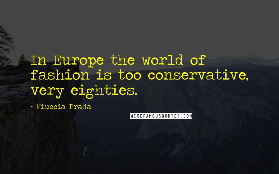 Miuccia Prada Quotes: In Europe the world of fashion is too conservative, very eighties.