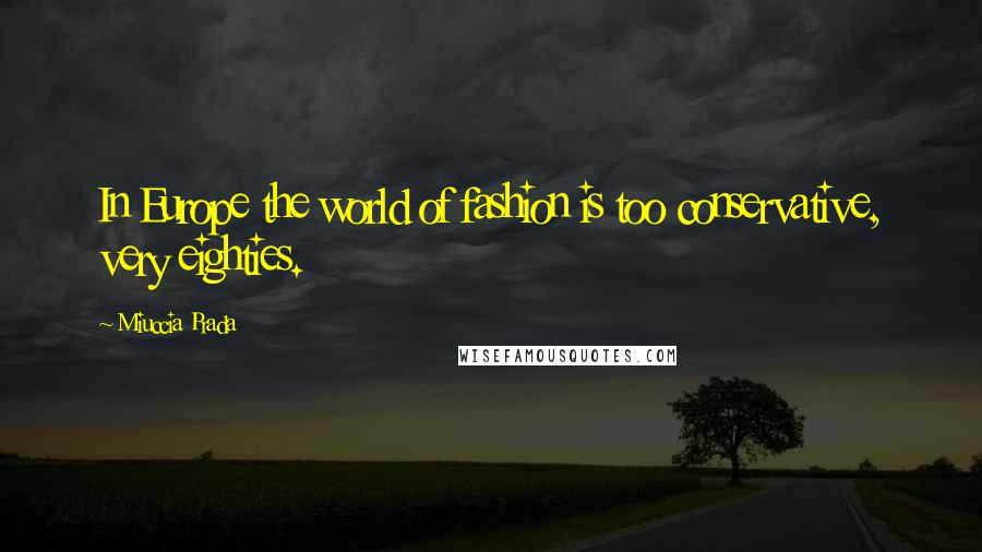 Miuccia Prada Quotes: In Europe the world of fashion is too conservative, very eighties.