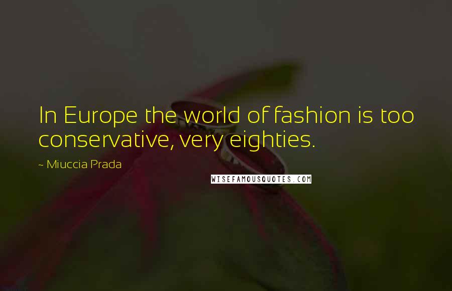 Miuccia Prada Quotes: In Europe the world of fashion is too conservative, very eighties.