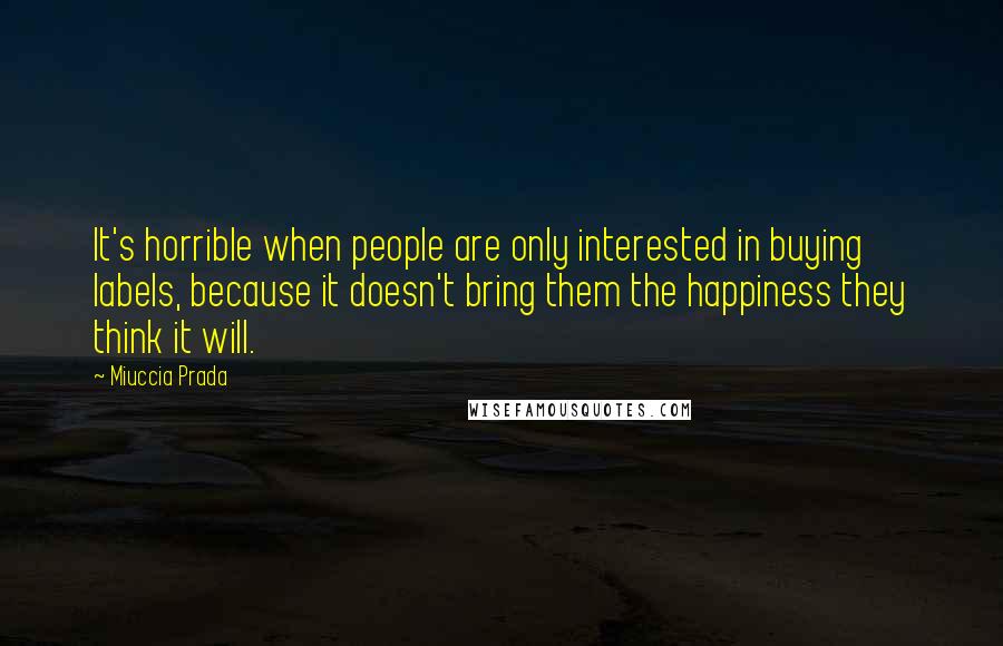 Miuccia Prada Quotes: It's horrible when people are only interested in buying labels, because it doesn't bring them the happiness they think it will.