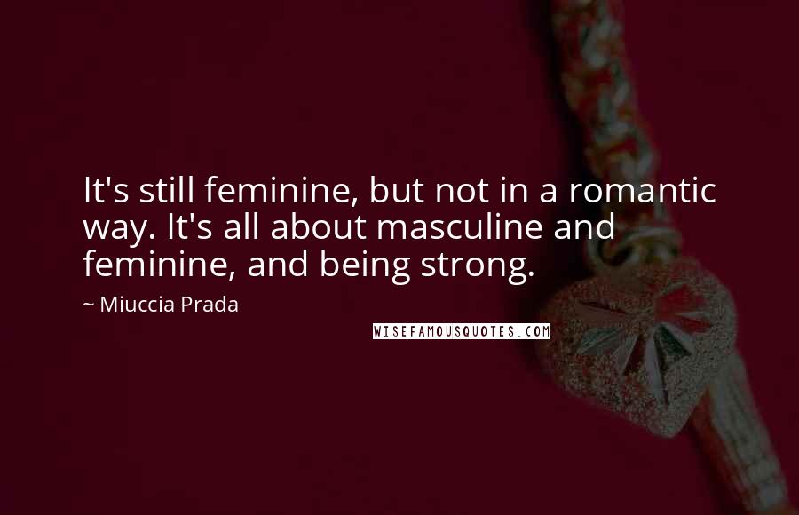 Miuccia Prada Quotes: It's still feminine, but not in a romantic way. It's all about masculine and feminine, and being strong.