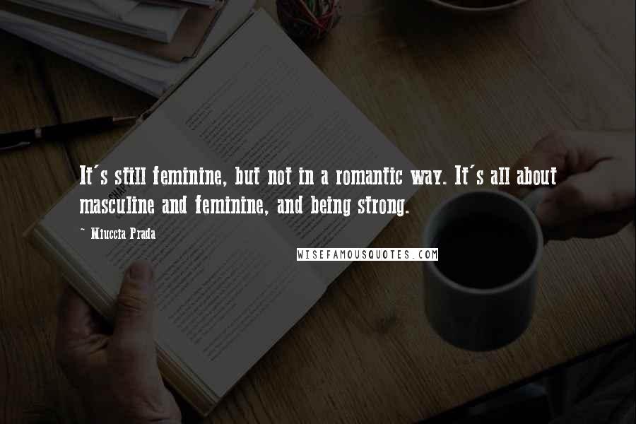 Miuccia Prada Quotes: It's still feminine, but not in a romantic way. It's all about masculine and feminine, and being strong.