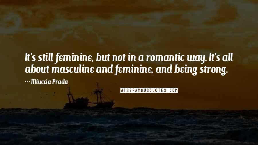 Miuccia Prada Quotes: It's still feminine, but not in a romantic way. It's all about masculine and feminine, and being strong.