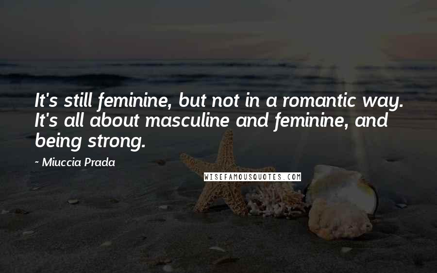 Miuccia Prada Quotes: It's still feminine, but not in a romantic way. It's all about masculine and feminine, and being strong.