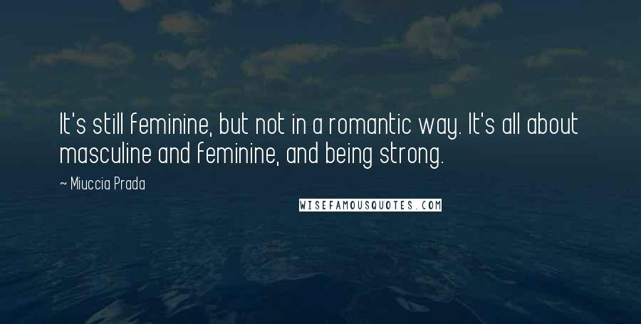 Miuccia Prada Quotes: It's still feminine, but not in a romantic way. It's all about masculine and feminine, and being strong.