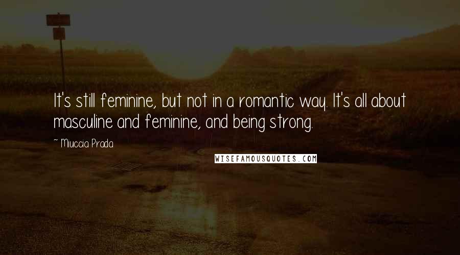 Miuccia Prada Quotes: It's still feminine, but not in a romantic way. It's all about masculine and feminine, and being strong.