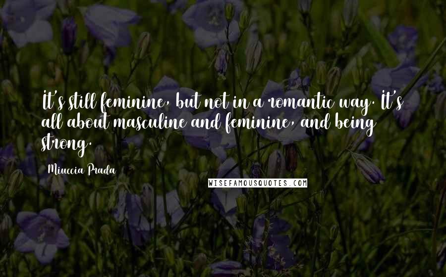 Miuccia Prada Quotes: It's still feminine, but not in a romantic way. It's all about masculine and feminine, and being strong.