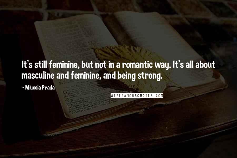 Miuccia Prada Quotes: It's still feminine, but not in a romantic way. It's all about masculine and feminine, and being strong.