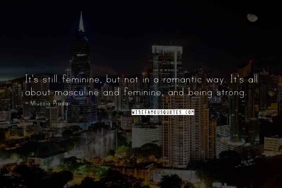 Miuccia Prada Quotes: It's still feminine, but not in a romantic way. It's all about masculine and feminine, and being strong.