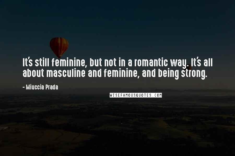 Miuccia Prada Quotes: It's still feminine, but not in a romantic way. It's all about masculine and feminine, and being strong.