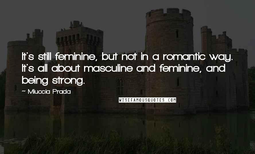 Miuccia Prada Quotes: It's still feminine, but not in a romantic way. It's all about masculine and feminine, and being strong.