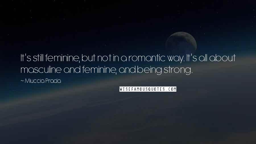 Miuccia Prada Quotes: It's still feminine, but not in a romantic way. It's all about masculine and feminine, and being strong.