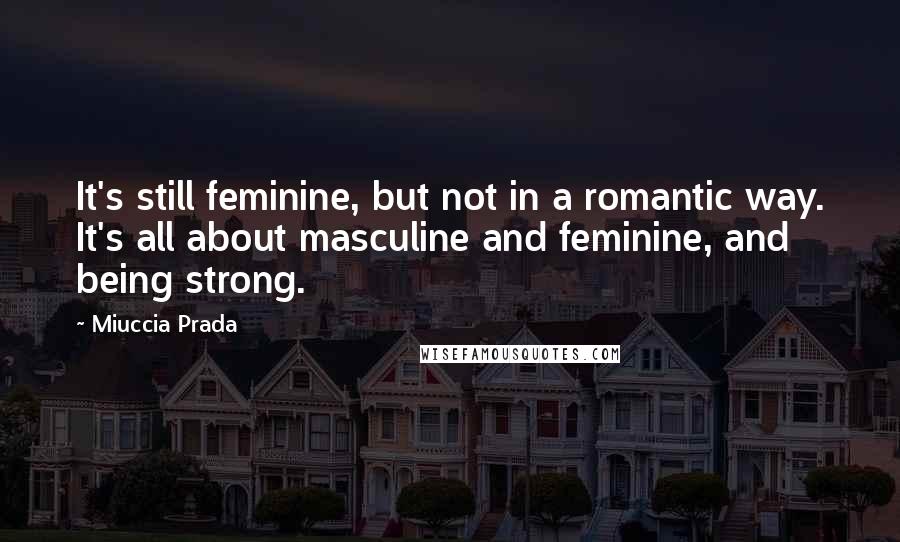 Miuccia Prada Quotes: It's still feminine, but not in a romantic way. It's all about masculine and feminine, and being strong.