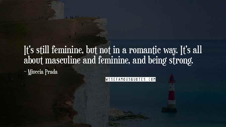 Miuccia Prada Quotes: It's still feminine, but not in a romantic way. It's all about masculine and feminine, and being strong.