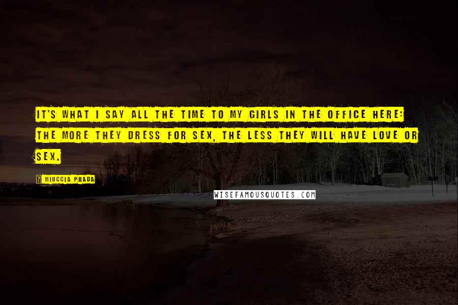 Miuccia Prada Quotes: It's what I say all the time to my girls in the office here: The more they dress for sex, the less they will have love or sex.