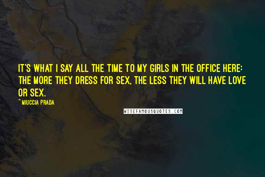 Miuccia Prada Quotes: It's what I say all the time to my girls in the office here: The more they dress for sex, the less they will have love or sex.