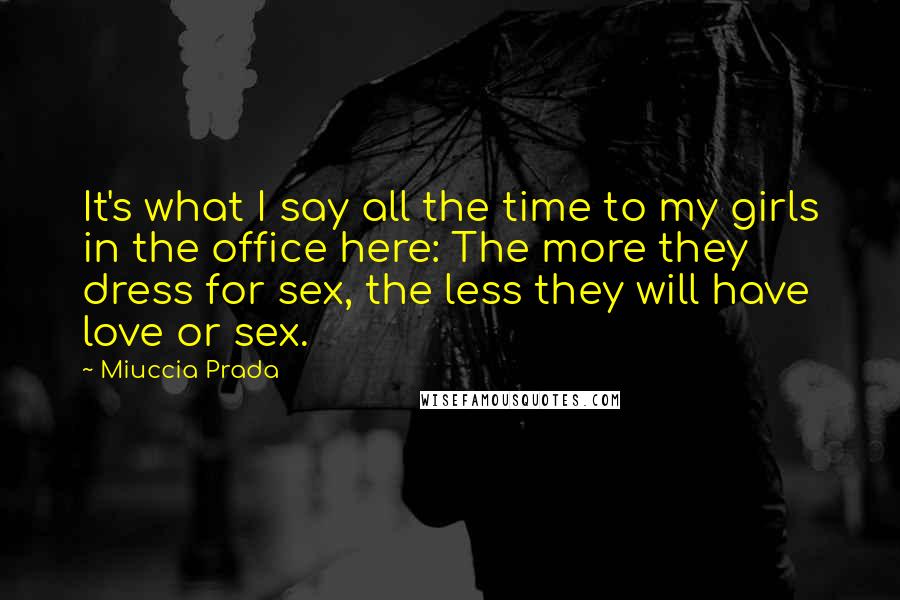 Miuccia Prada Quotes: It's what I say all the time to my girls in the office here: The more they dress for sex, the less they will have love or sex.