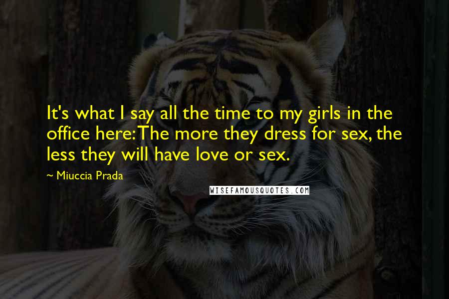Miuccia Prada Quotes: It's what I say all the time to my girls in the office here: The more they dress for sex, the less they will have love or sex.