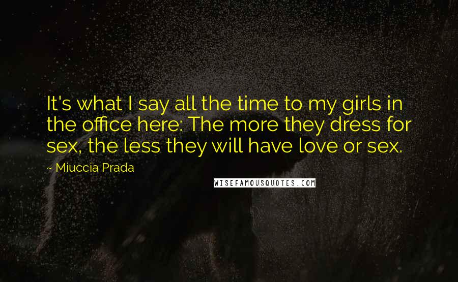 Miuccia Prada Quotes: It's what I say all the time to my girls in the office here: The more they dress for sex, the less they will have love or sex.