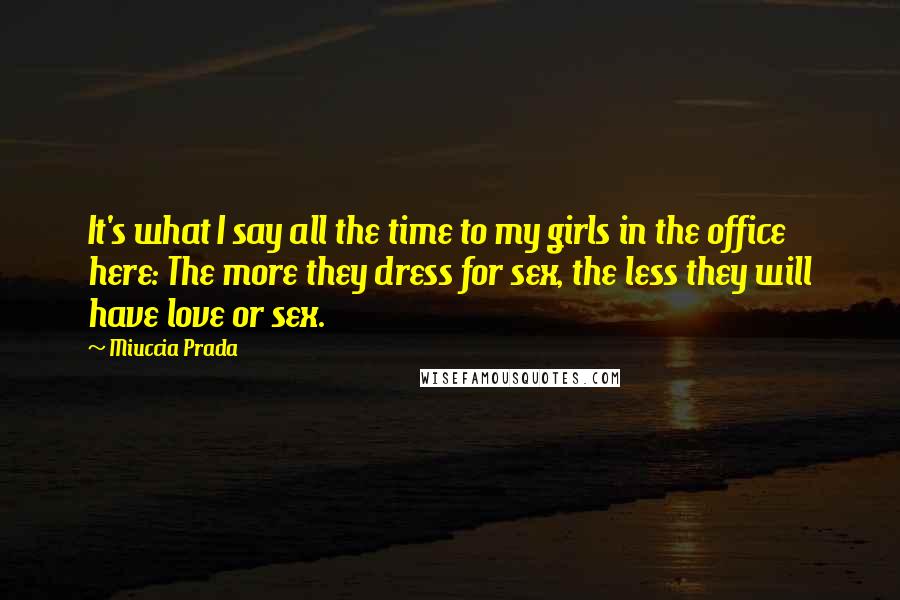 Miuccia Prada Quotes: It's what I say all the time to my girls in the office here: The more they dress for sex, the less they will have love or sex.