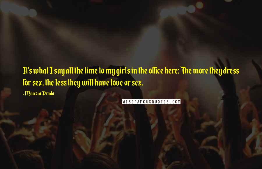 Miuccia Prada Quotes: It's what I say all the time to my girls in the office here: The more they dress for sex, the less they will have love or sex.