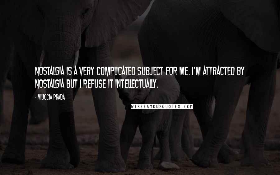 Miuccia Prada Quotes: Nostalgia is a very complicated subject for me. I'm attracted by nostalgia but I refuse it intellectually.