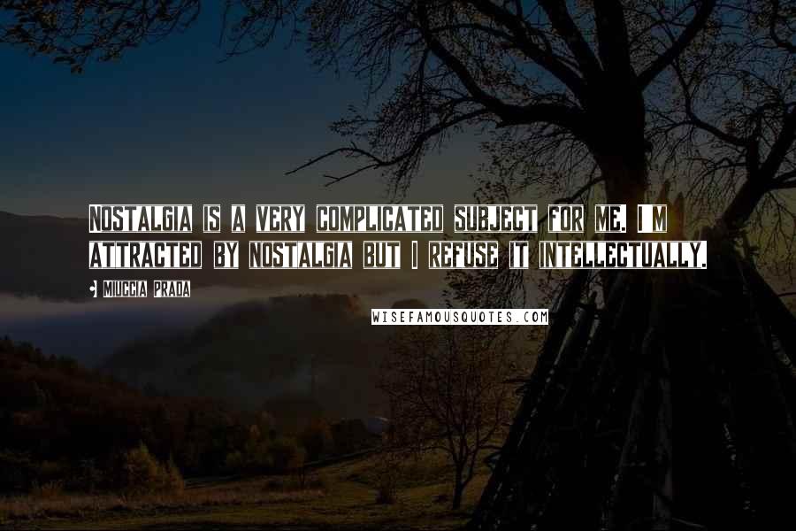 Miuccia Prada Quotes: Nostalgia is a very complicated subject for me. I'm attracted by nostalgia but I refuse it intellectually.